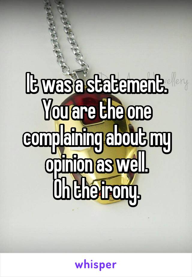 It was a statement. You are the one complaining about my opinion as well.
Oh the irony.