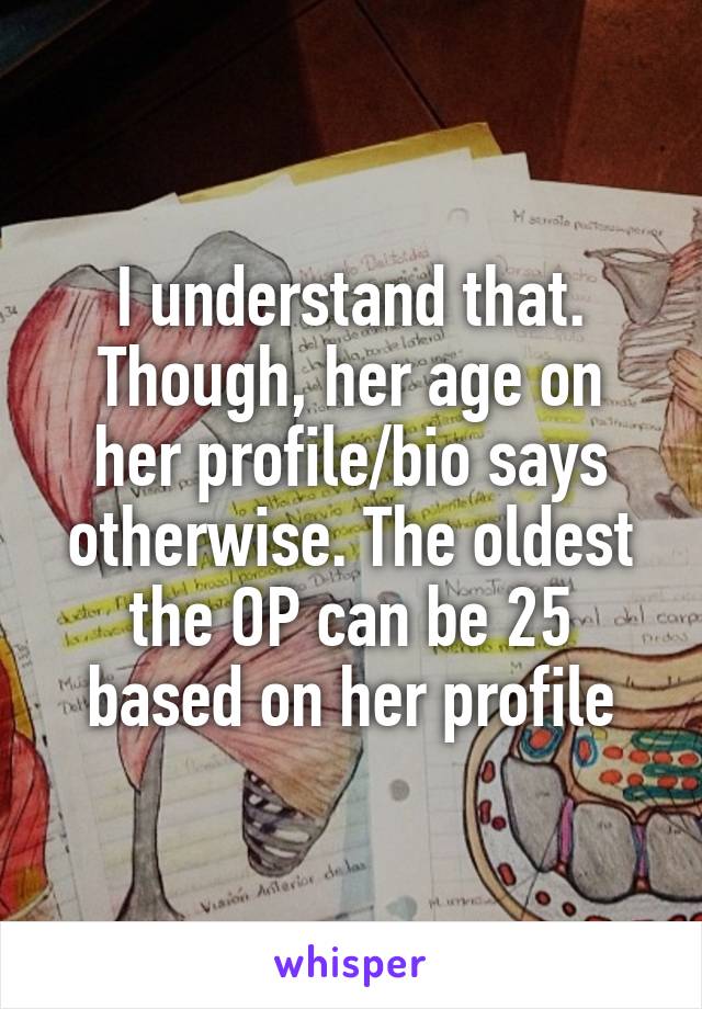 I understand that.
Though, her age on her profile/bio says otherwise. The oldest the OP can be 25 based on her profile