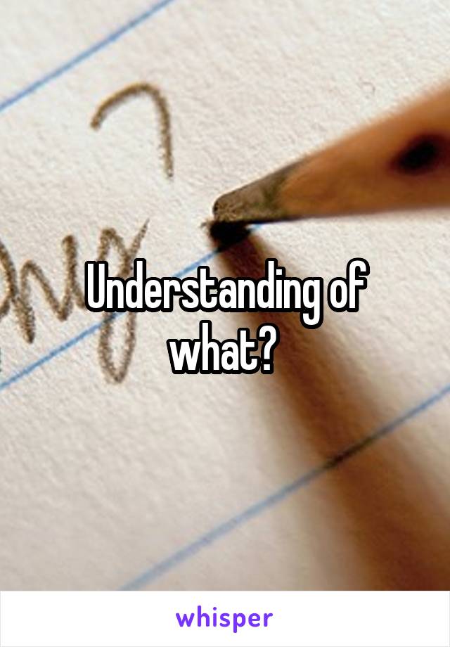 Understanding of what? 