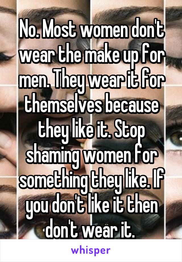 No. Most women don't wear the make up for men. They wear it for themselves because they like it. Stop shaming women for something they like. If you don't like it then don't wear it. 