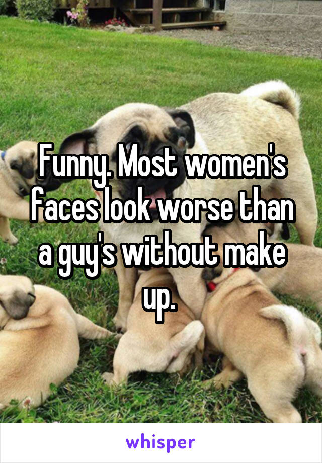 Funny. Most women's faces look worse than a guy's without make up. 
