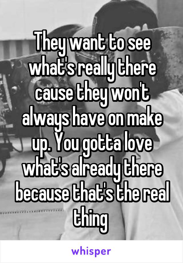 They want to see what's really there cause they won't always have on make up. You gotta love what's already there because that's the real thing 