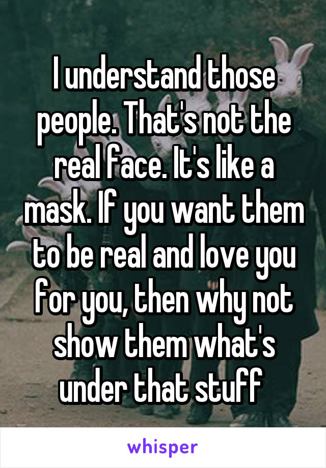 I understand those people. That's not the real face. It's like a mask. If you want them to be real and love you for you, then why not show them what's under that stuff 