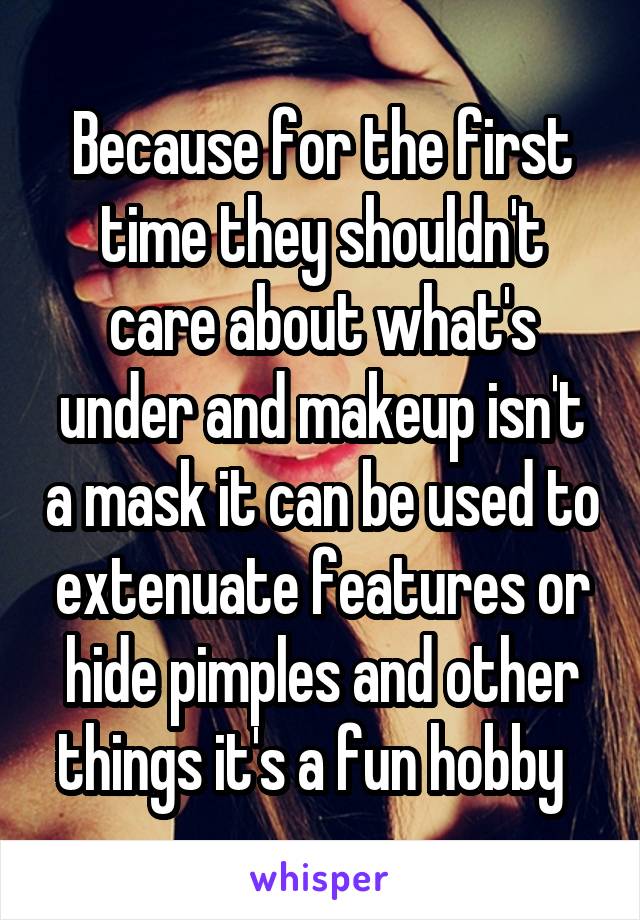 Because for the first time they shouldn't care about what's under and makeup isn't a mask it can be used to extenuate features or hide pimples and other things it's a fun hobby  