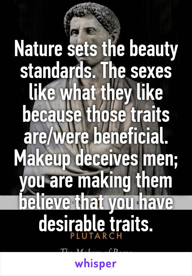 Nature sets the beauty standards. The sexes like what they like because those traits are/were beneficial. Makeup deceives men; you are making them believe that you have desirable traits.