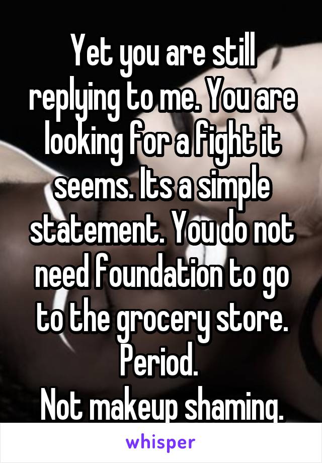 Yet you are still replying to me. You are looking for a fight it seems. Its a simple statement. You do not need foundation to go to the grocery store. Period. 
Not makeup shaming.