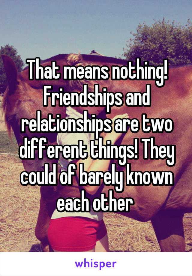 That means nothing! Friendships and relationships are two different things! They could of barely known each other 