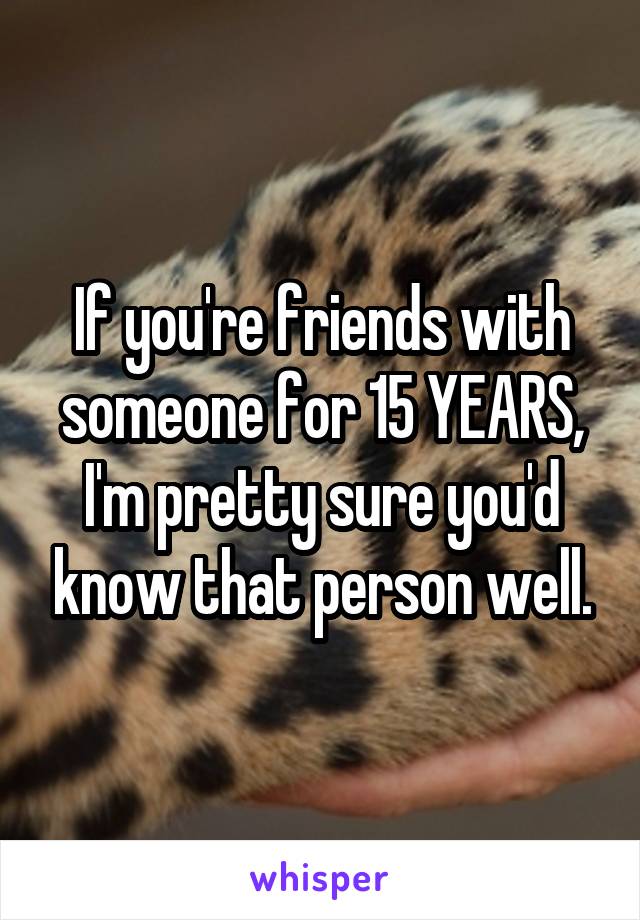 If you're friends with someone for 15 YEARS, I'm pretty sure you'd know that person well.