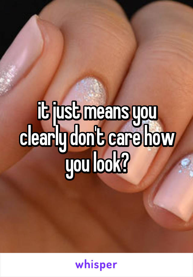 it just means you clearly don't care how you look?