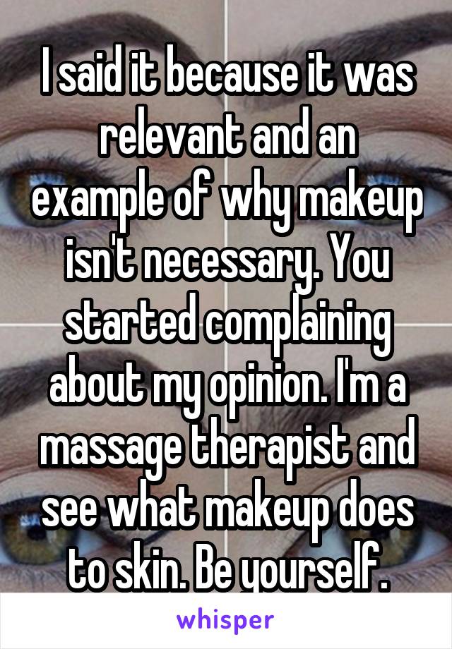 I said it because it was relevant and an example of why makeup isn't necessary. You started complaining about my opinion. I'm a massage therapist and see what makeup does to skin. Be yourself.