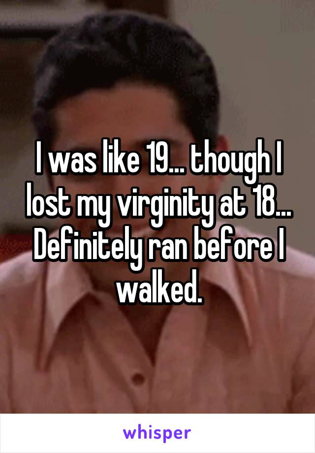 I was like 19... though I lost my virginity at 18... Definitely ran before I walked.