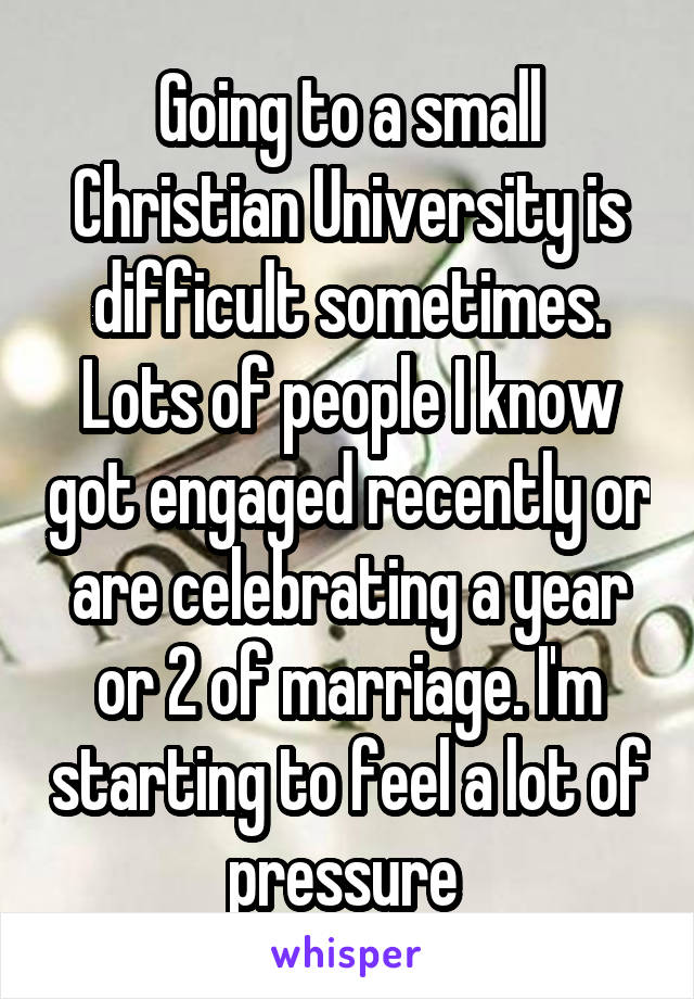 Going to a small Christian University is difficult sometimes. Lots of people I know got engaged recently or are celebrating a year or 2 of marriage. I'm starting to feel a lot of pressure 
