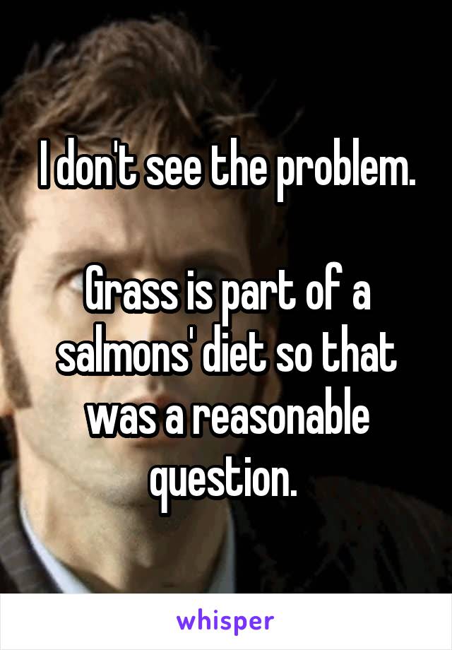 I don't see the problem.

Grass is part of a salmons' diet so that was a reasonable question. 