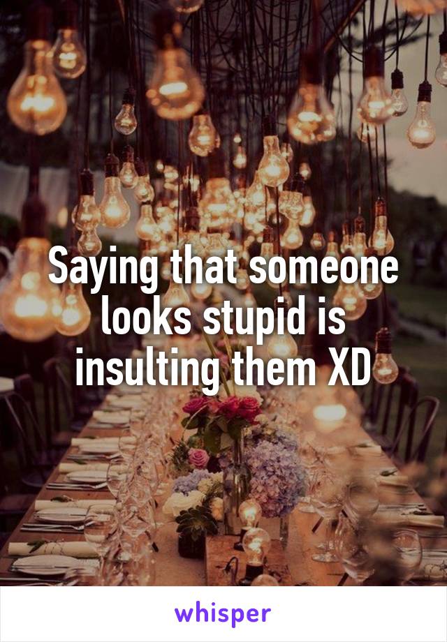 Saying that someone looks stupid is insulting them XD