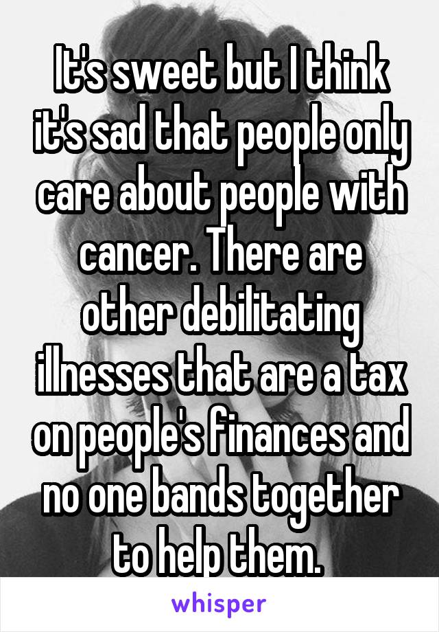 It's sweet but I think it's sad that people only care about people with cancer. There are other debilitating illnesses that are a tax on people's finances and no one bands together to help them. 