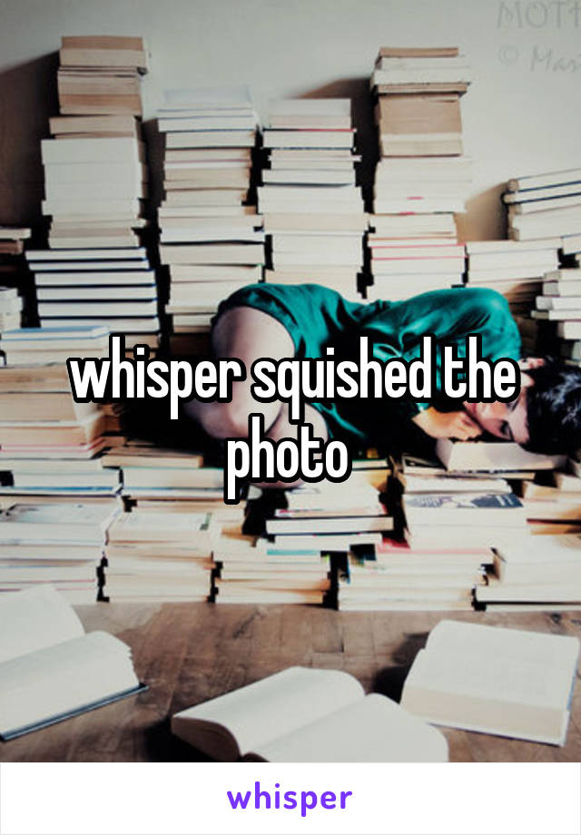 whisper squished the photo 