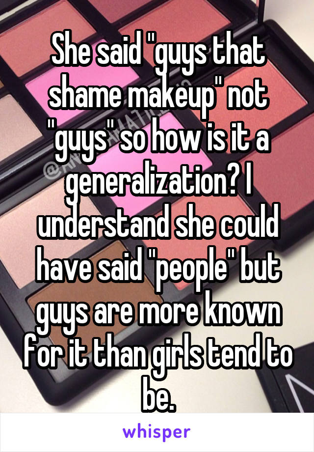 She said "guys that shame makeup" not "guys" so how is it a generalization? I understand she could have said "people" but guys are more known for it than girls tend to be.