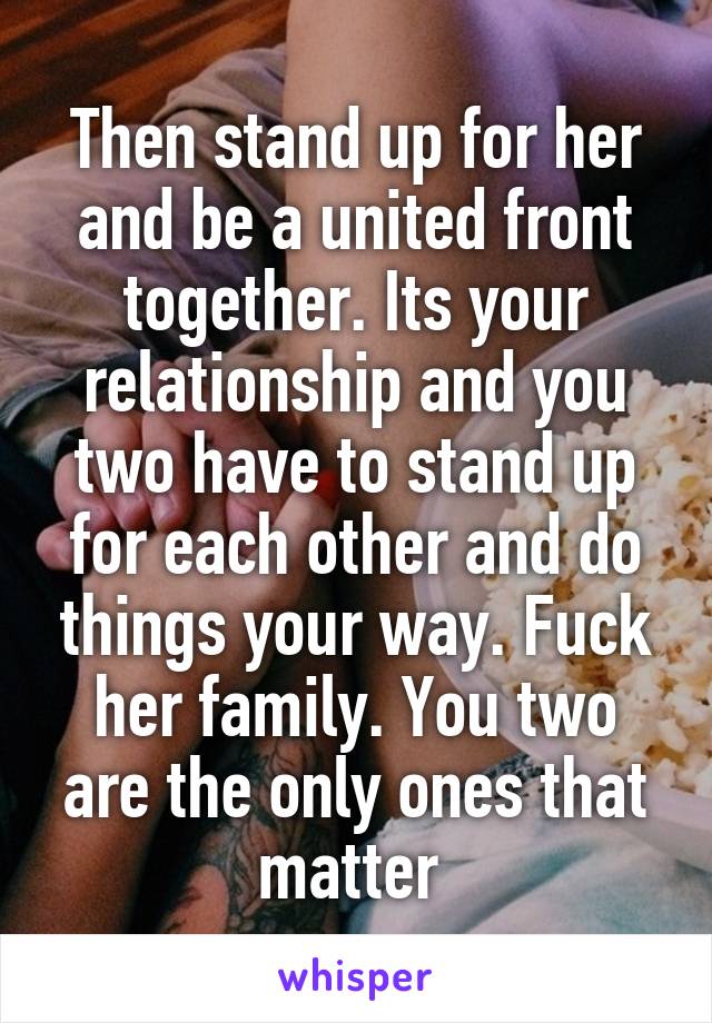 Then stand up for her and be a united front together. Its your relationship and you two have to stand up for each other and do things your way. Fuck her family. You two are the only ones that matter 