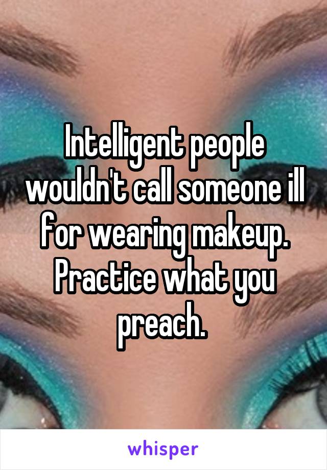 Intelligent people wouldn't call someone ill for wearing makeup. Practice what you preach. 