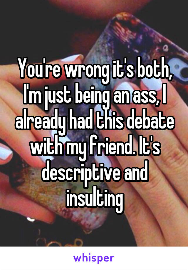 You're wrong it's both, I'm just being an ass, I already had this debate with my friend. It's descriptive and insulting