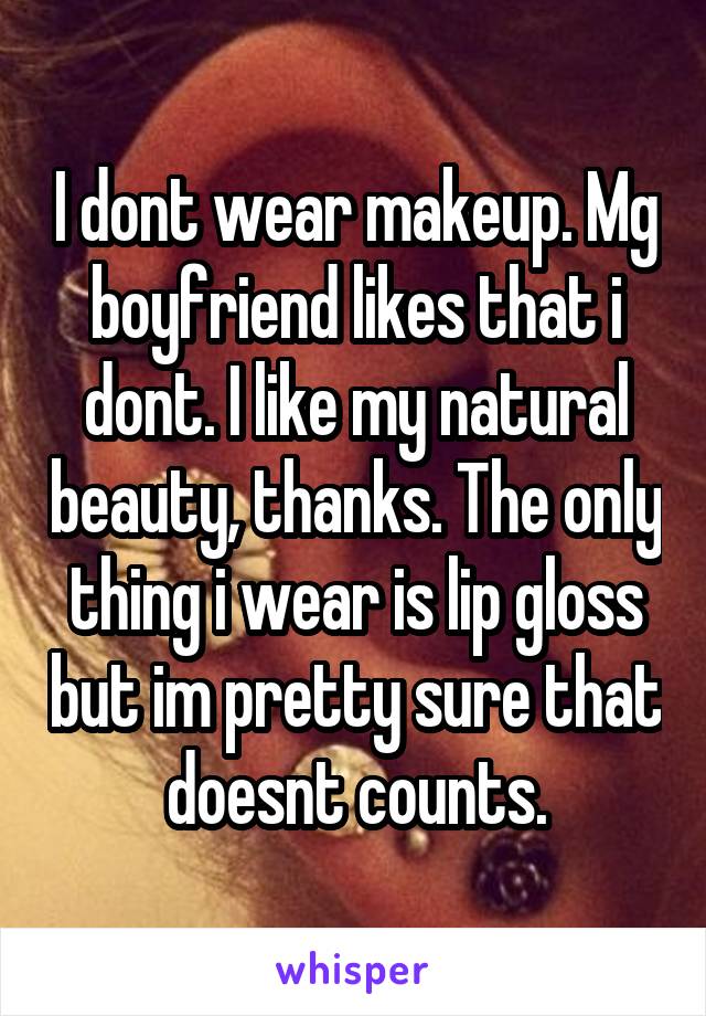 I dont wear makeup. Mg boyfriend likes that i dont. I like my natural beauty, thanks. The only thing i wear is lip gloss but im pretty sure that doesnt counts.