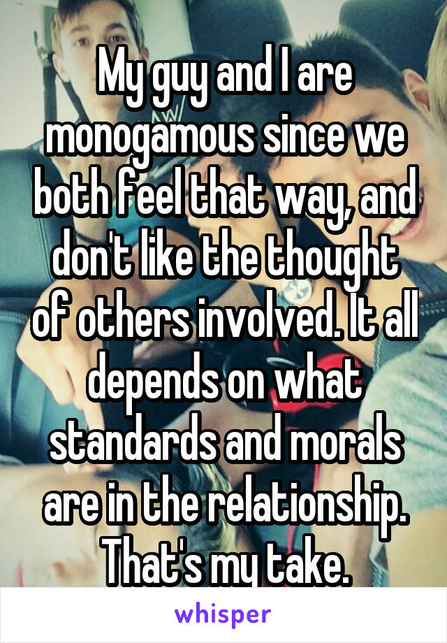 My guy and I are monogamous since we both feel that way, and don't like the thought of others involved. It all depends on what standards and morals are in the relationship. That's my take.