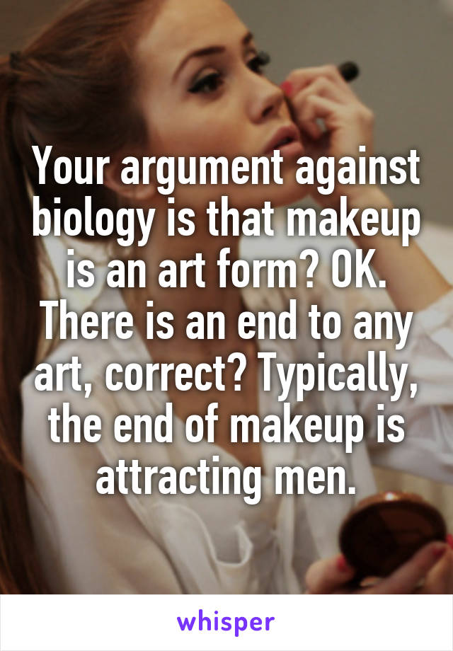 Your argument against biology is that makeup is an art form? OK. There is an end to any art, correct? Typically, the end of makeup is attracting men.