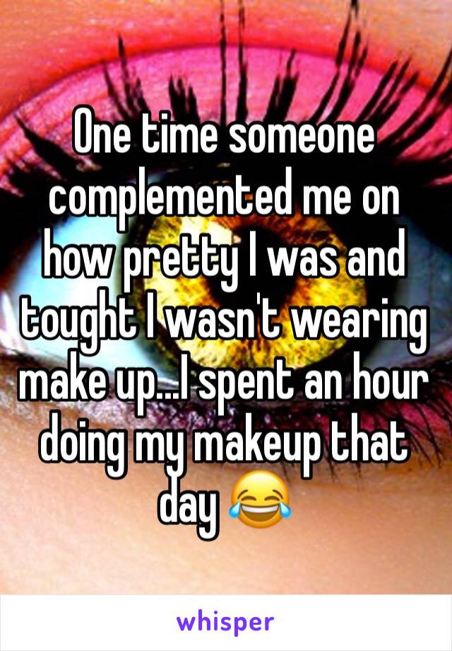 One time someone complemented me on how pretty I was and tought I wasn't wearing make up...I spent an hour doing my makeup that day 😂
