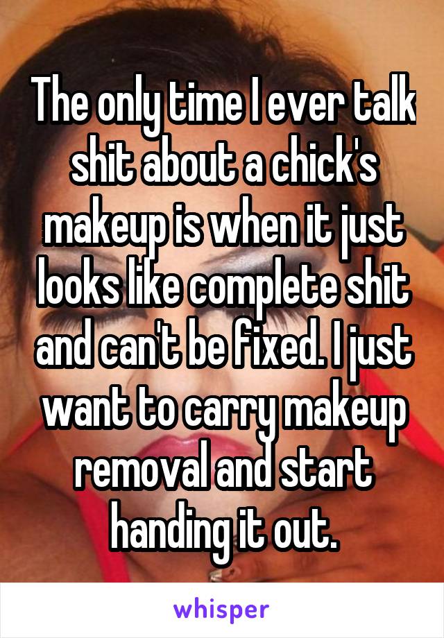 The only time I ever talk shit about a chick's makeup is when it just looks like complete shit and can't be fixed. I just want to carry makeup removal and start handing it out.
