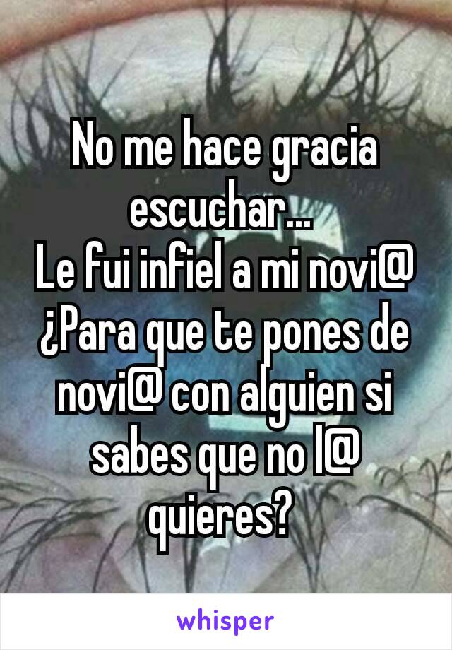 No me hace gracia escuchar... 
Le fui infiel a mi novi@
¿Para que te pones de novi@ con alguien si sabes que no l@ quieres? 