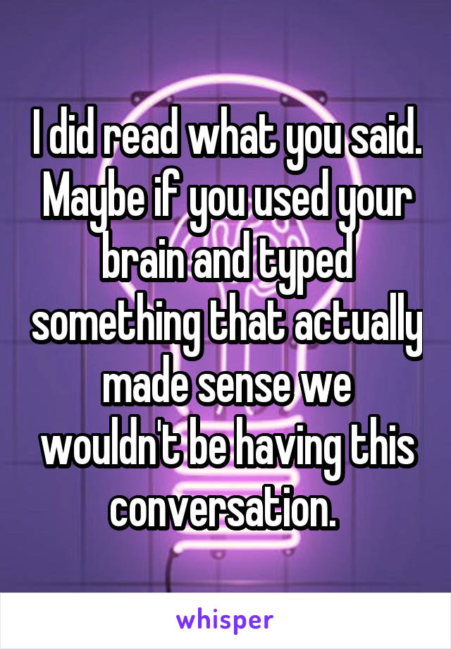 I did read what you said. Maybe if you used your brain and typed something that actually made sense we wouldn't be having this conversation. 