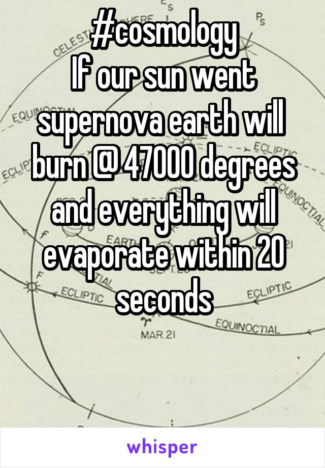 #cosmology
If our sun went supernova earth will  burn @ 47000 degrees and everything will evaporate within 20 seconds


