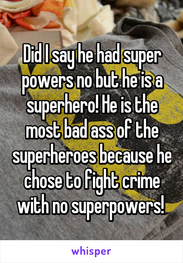 Did I say he had super powers no but he is a superhero! He is the most bad ass of the superheroes because he chose to fight crime with no superpowers! 