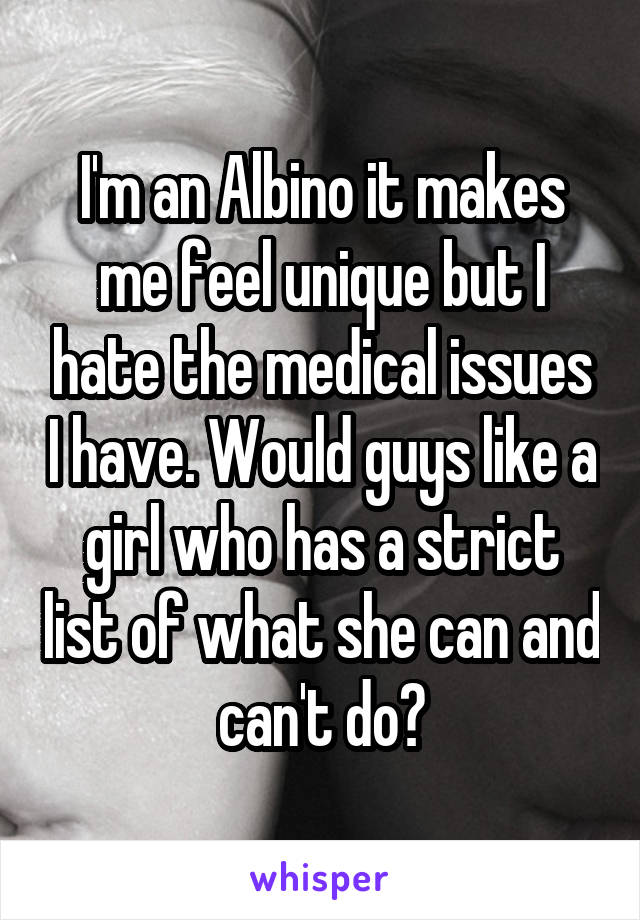 I'm an Albino it makes me feel unique but I hate the medical issues I have. Would guys like a girl who has a strict list of what she can and can't do?