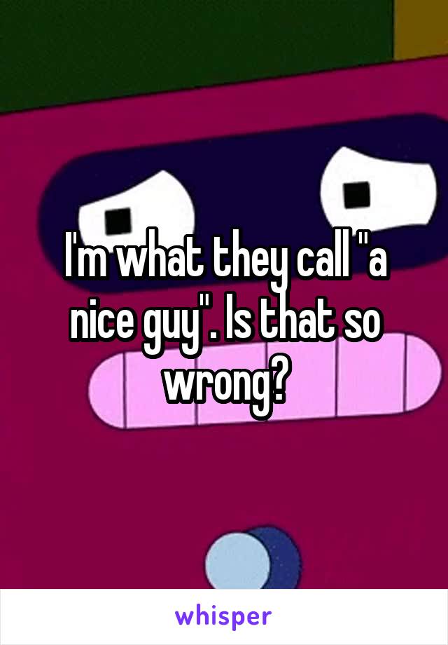 I'm what they call "a nice guy". Is that so wrong?