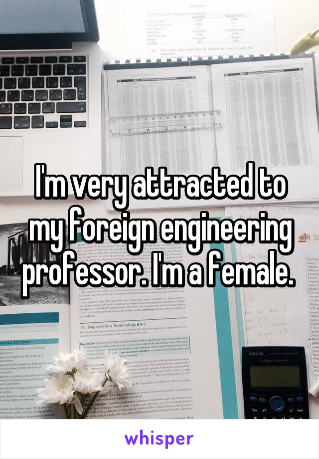 I'm very attracted to my foreign engineering professor. I'm a female. 