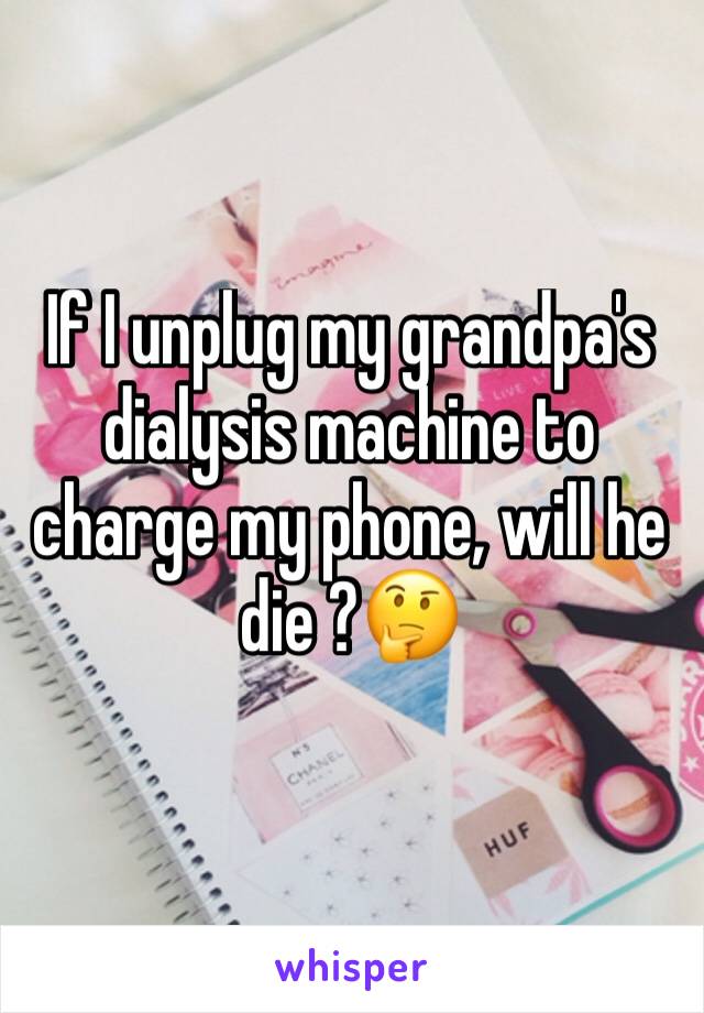 If I unplug my grandpa's dialysis machine to charge my phone, will he die ?🤔