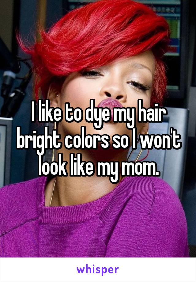 I like to dye my hair bright colors so I won't look like my mom.