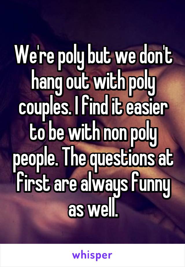 We're poly but we don't hang out with poly couples. I find it easier to be with non poly people. The questions at first are always funny as well.