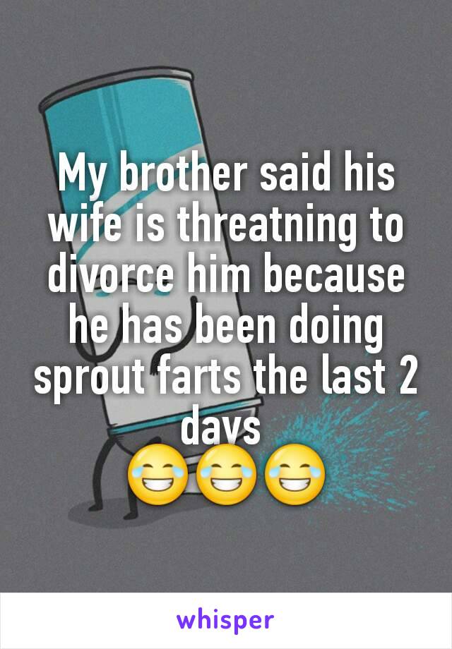 My brother said his wife is threatning to divorce him because he has been doing sprout farts the last 2 days 
😂😂😂