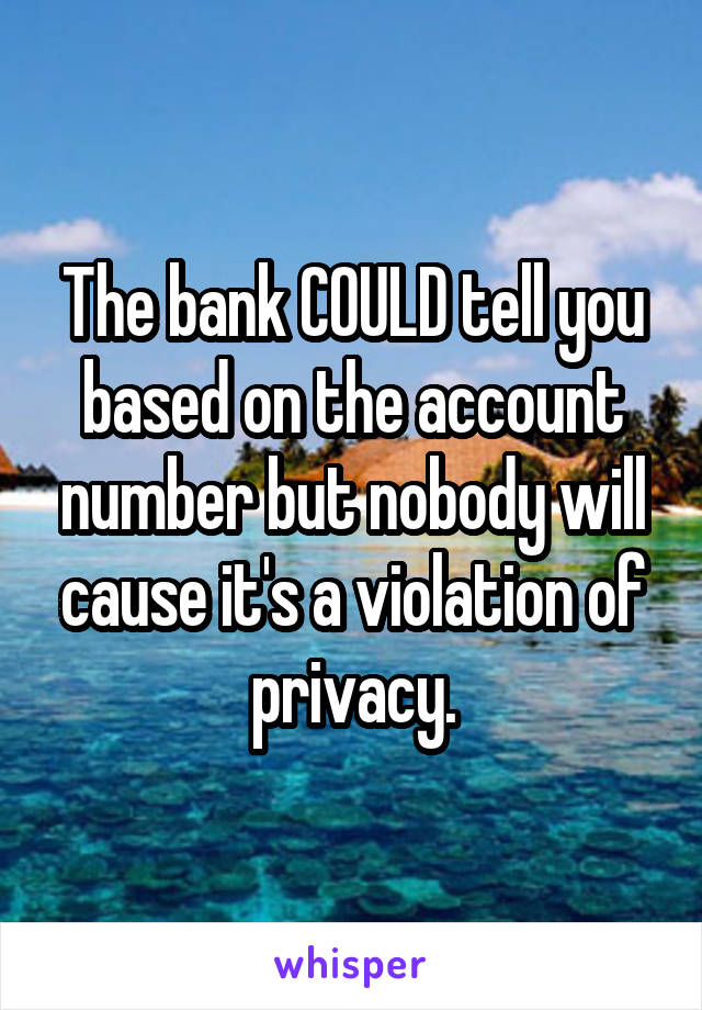 The bank COULD tell you based on the account number but nobody will cause it's a violation of privacy.