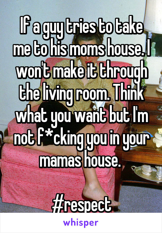 If a guy tries to take me to his moms house. I won't make it through the living room. Think what you want but I'm not f*cking you in your mamas house. 

#respect