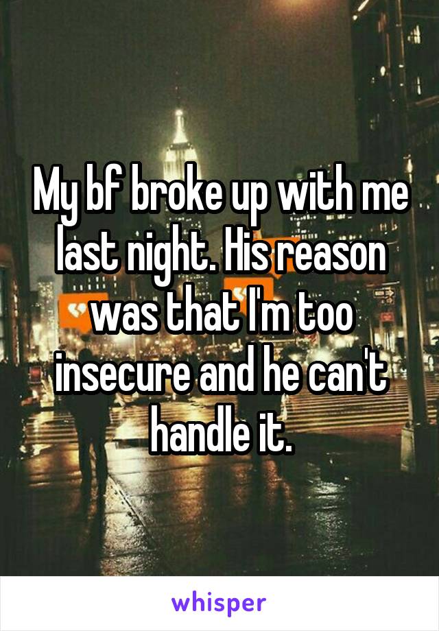 My bf broke up with me last night. His reason was that I'm too insecure and he can't handle it.