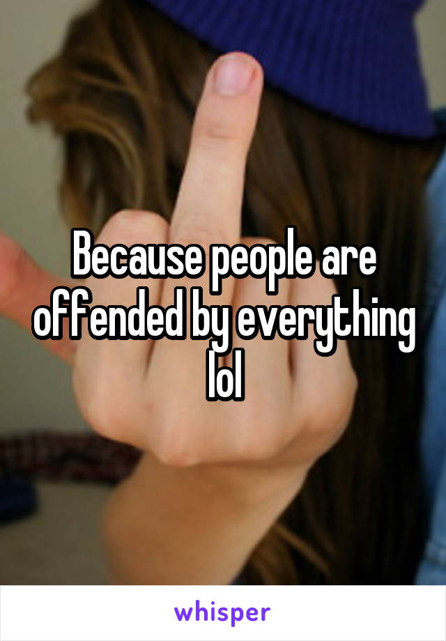 Because people are offended by everything lol