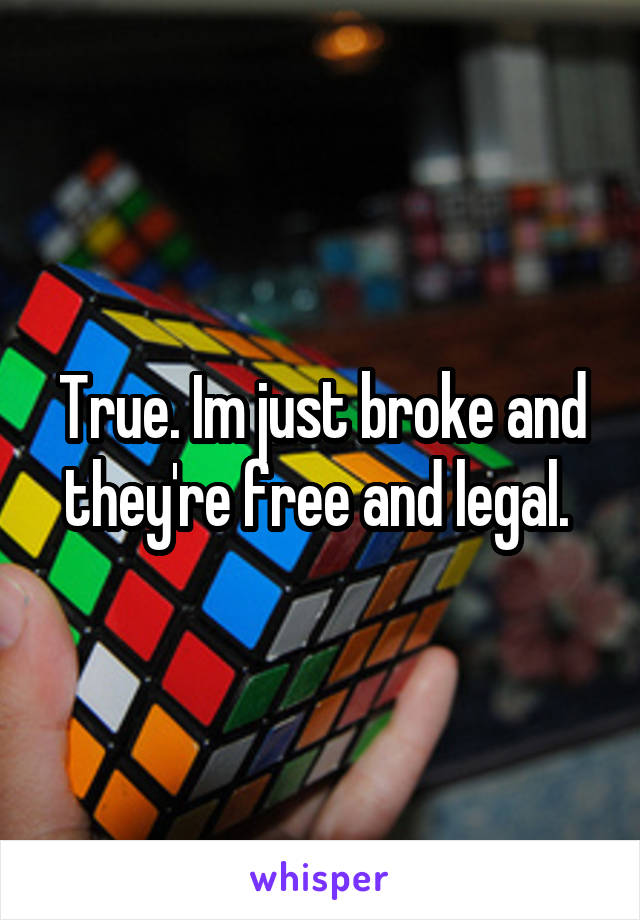 True. Im just broke and they're free and legal. 