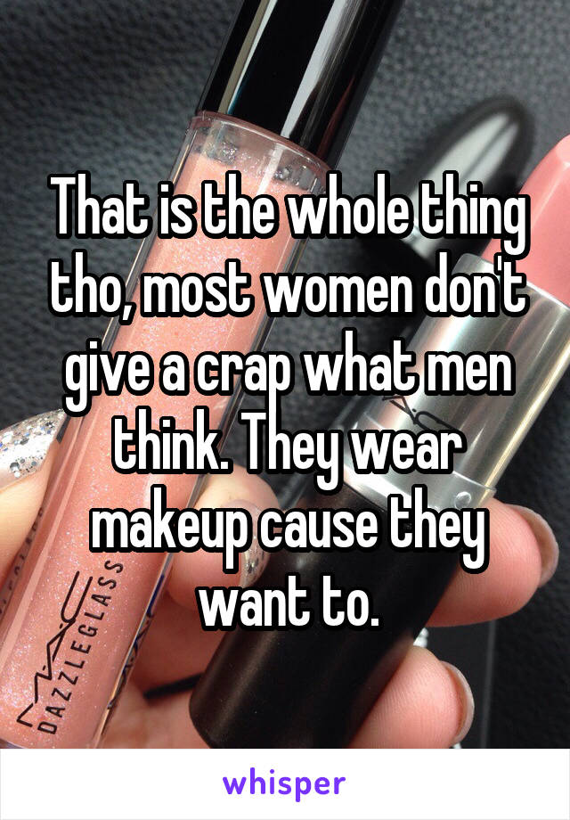 That is the whole thing tho, most women don't give a crap what men think. They wear makeup cause they want to.