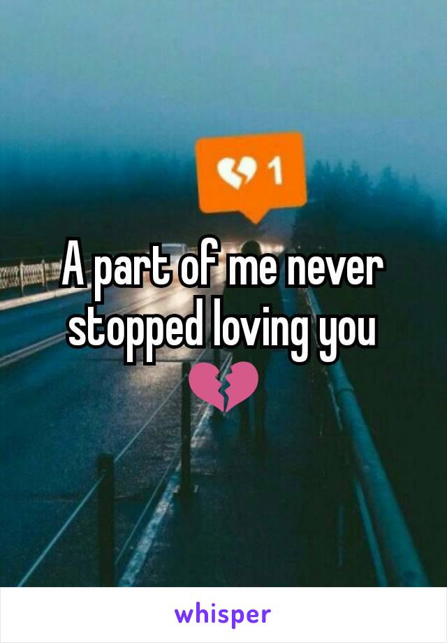 A part of me never stopped loving you 💔