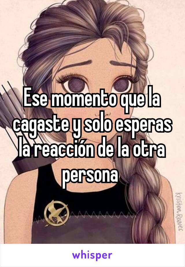 Ese momento que la cagaste y solo esperas la reacción de la otra persona 