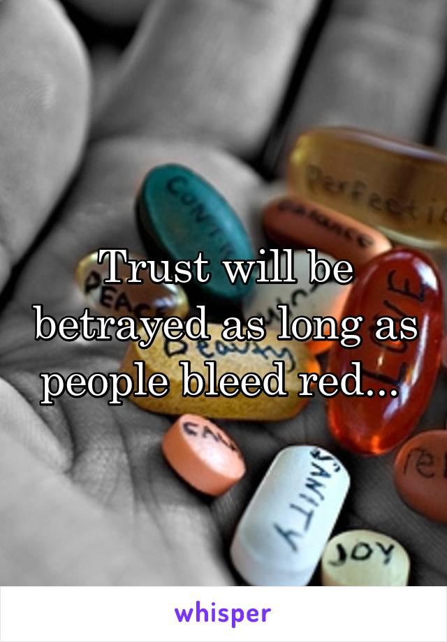 Trust will be betrayed as long as people bleed red... 