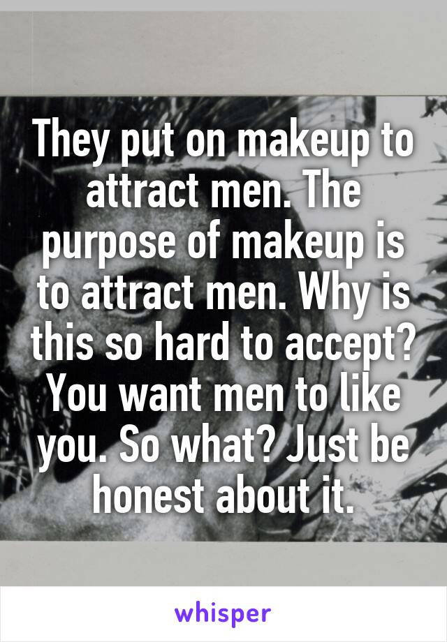 They put on makeup to attract men. The purpose of makeup is to attract men. Why is this so hard to accept? You want men to like you. So what? Just be honest about it.